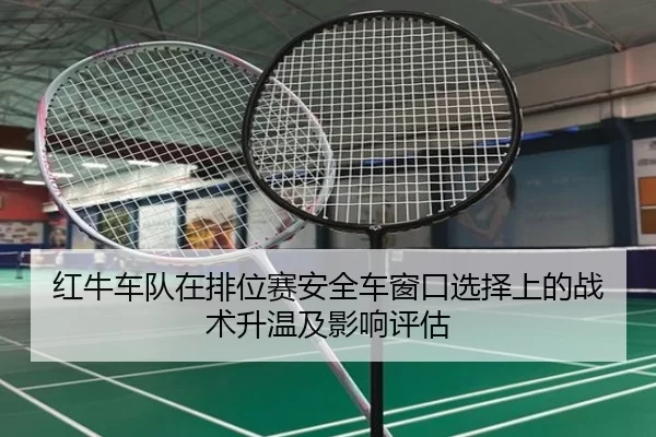 红牛车队在排位赛安全车窗口选择上的战术升温及影响评估