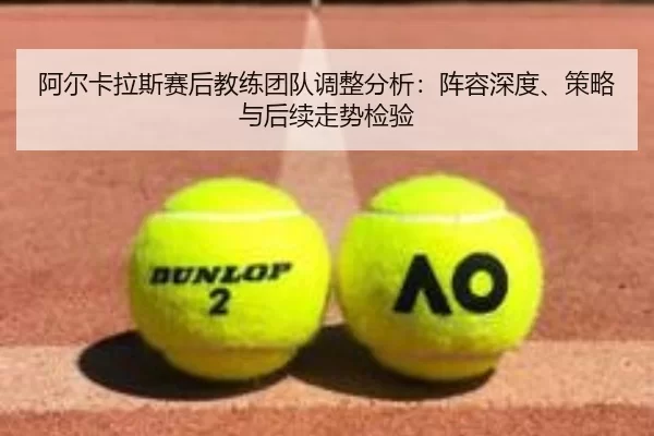 阿尔卡拉斯赛后教练团队调整分析：阵容深度、策略与后续走势检验